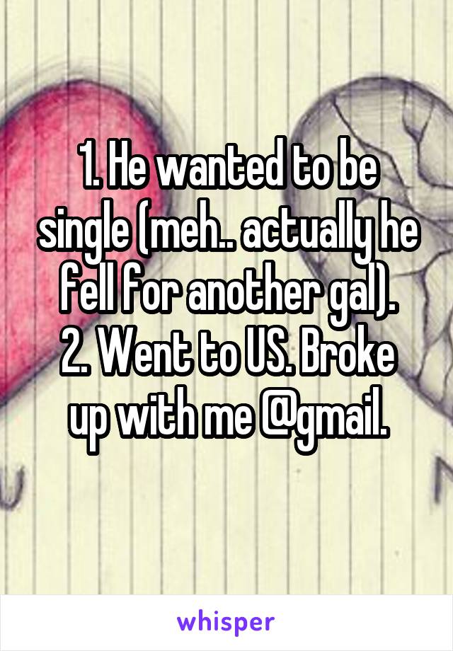 1. He wanted to be single (meh.. actually he fell for another gal).
2. Went to US. Broke up with me @gmail.
