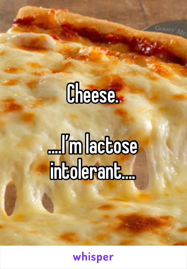 Cheese. 

....I’m lactose intolerant....