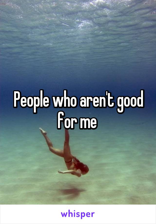 People who aren't good for me 