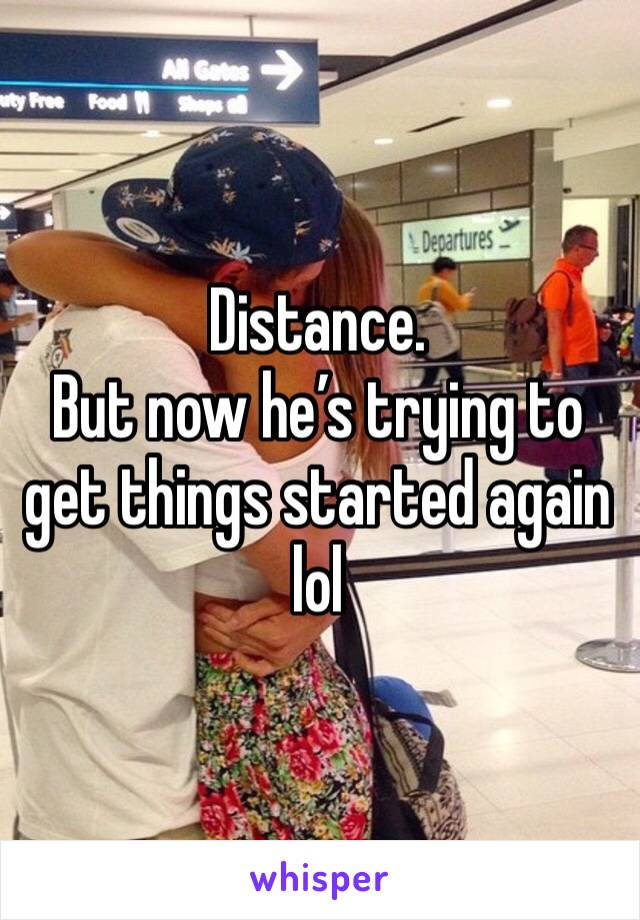 Distance.
But now he’s trying to get things started again lol