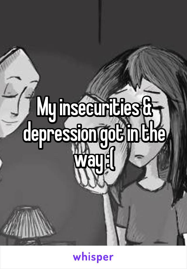 My insecurities & depression got in the way :(