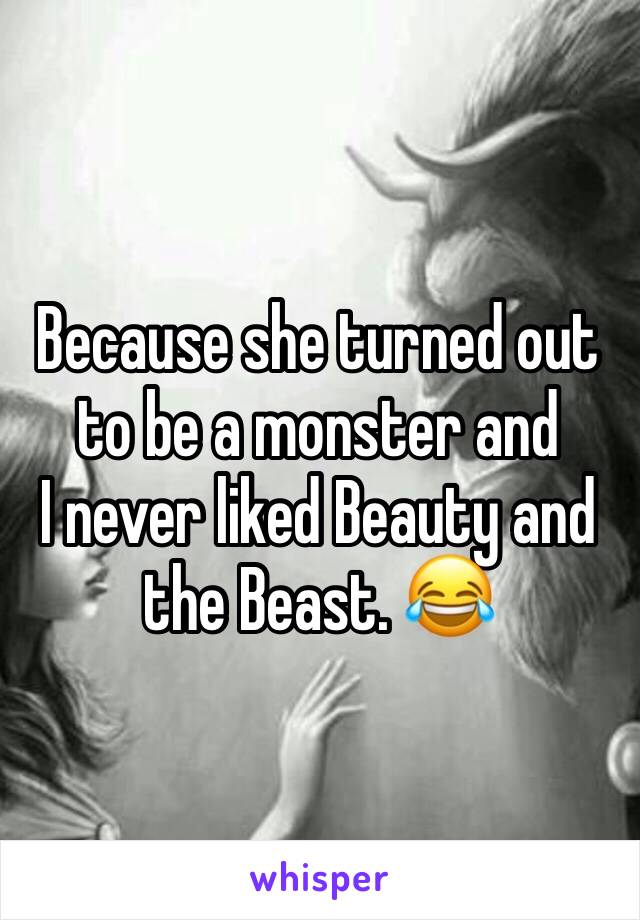 Because she turned out to be a monster and 
I never liked Beauty and the Beast. 😂