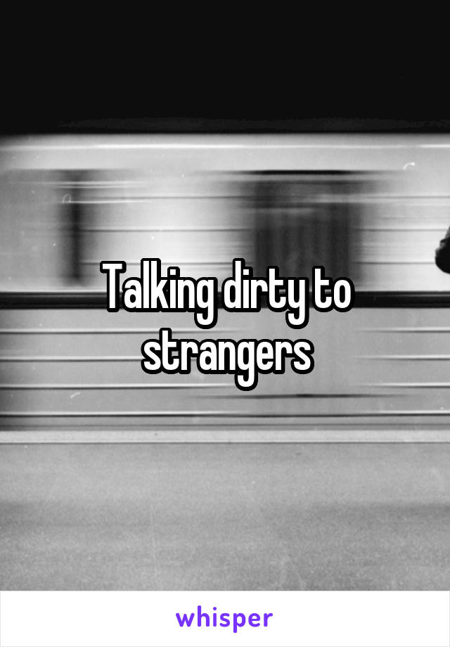 Talking dirty to strangers