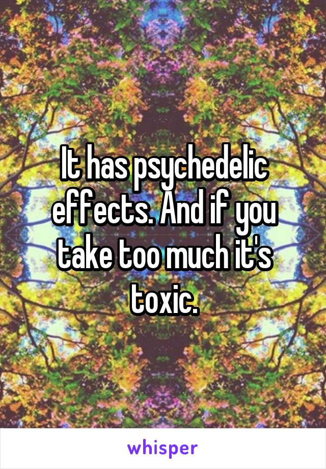 It has psychedelic effects. And if you take too much it's toxic.