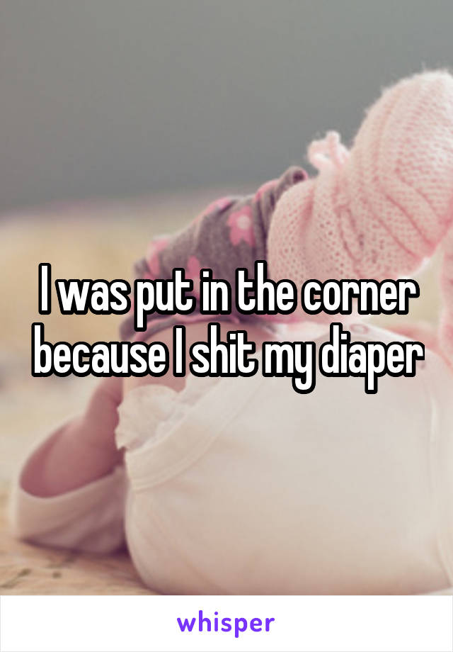 I was put in the corner because I shit my diaper