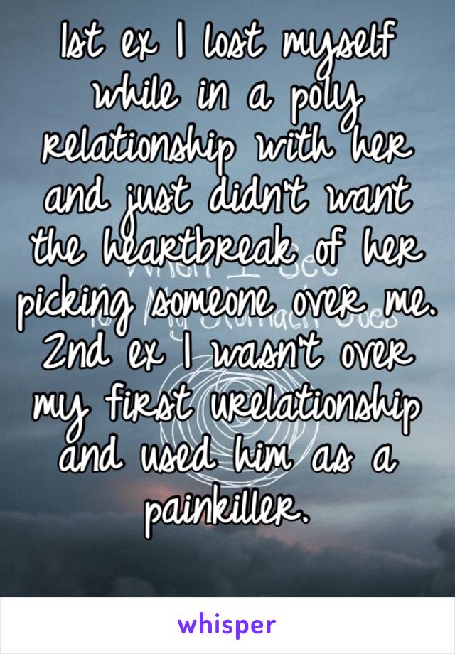 1st ex I lost myself while in a poly relationship with her and just didn’t want the heartbreak of her picking someone over me. 2nd ex I wasn’t over my first urelationship and used him as a painkiller.