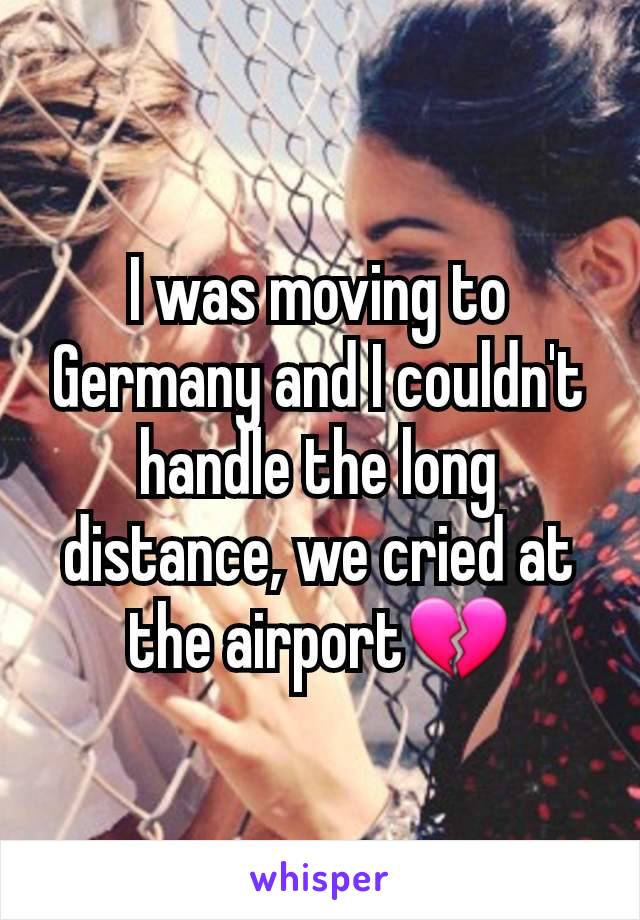 I was moving to Germany and I couldn't handle the long distance, we cried at the airport💔
