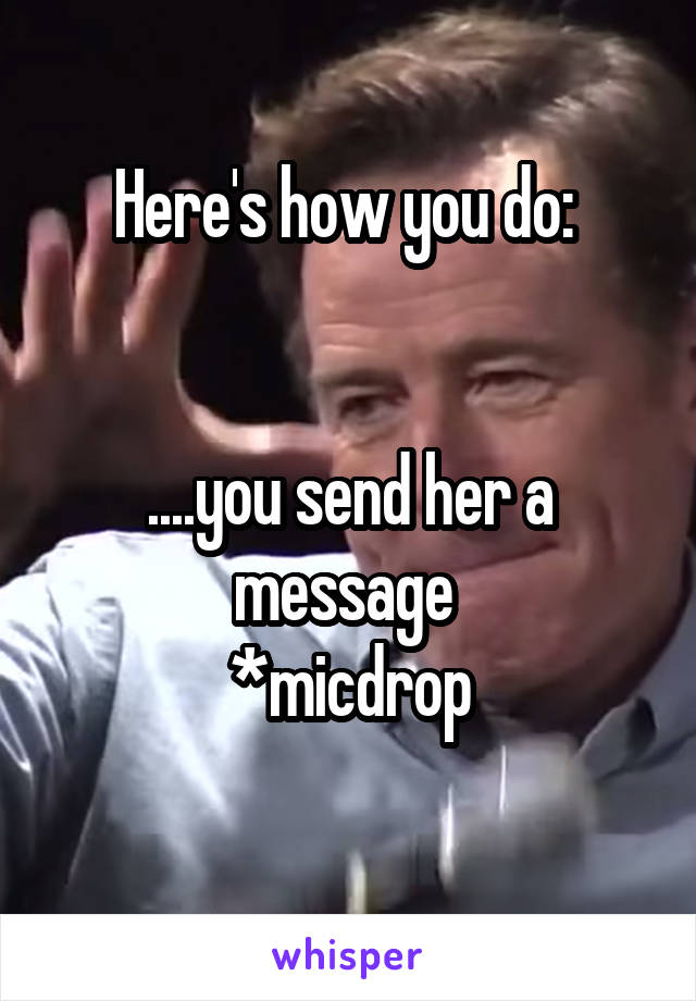 Here's how you do: 


....you send her a message 
*micdrop
