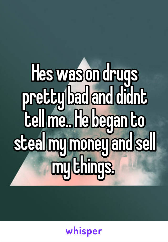 Hes was on drugs pretty bad and didnt tell me.. He began to steal my money and sell my things. 