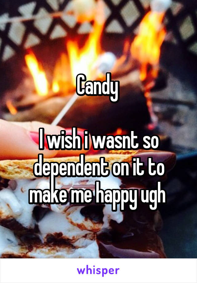 Candy 

I wish i wasnt so dependent on it to make me happy ugh 