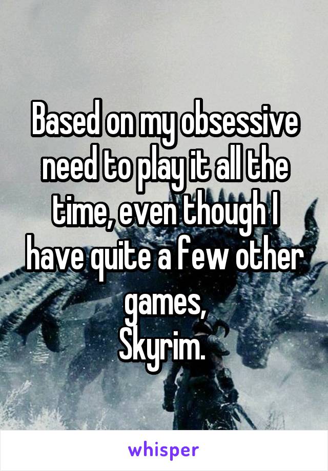 Based on my obsessive need to play it all the time, even though I have quite a few other games,
Skyrim. 