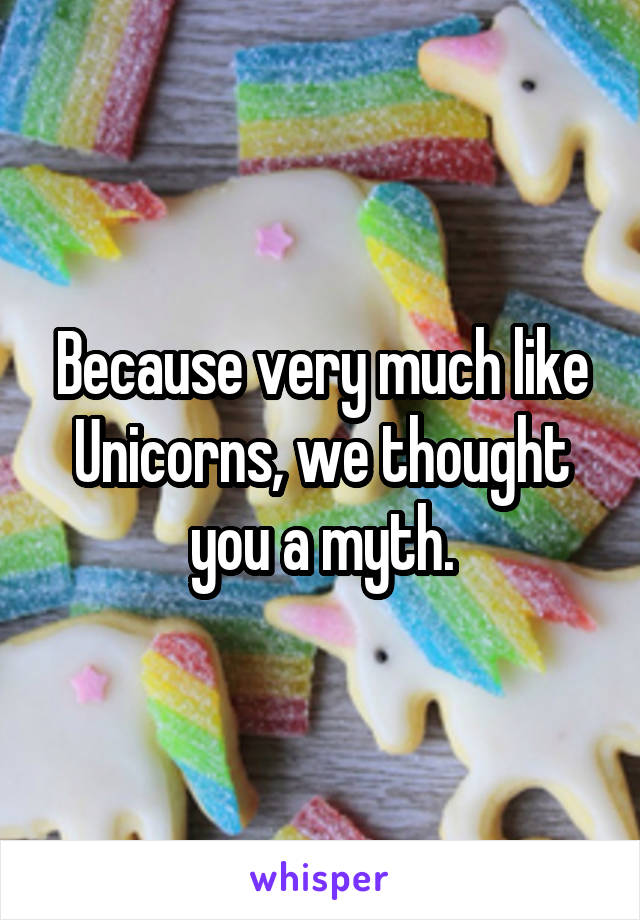 Because very much like Unicorns, we thought you a myth.
