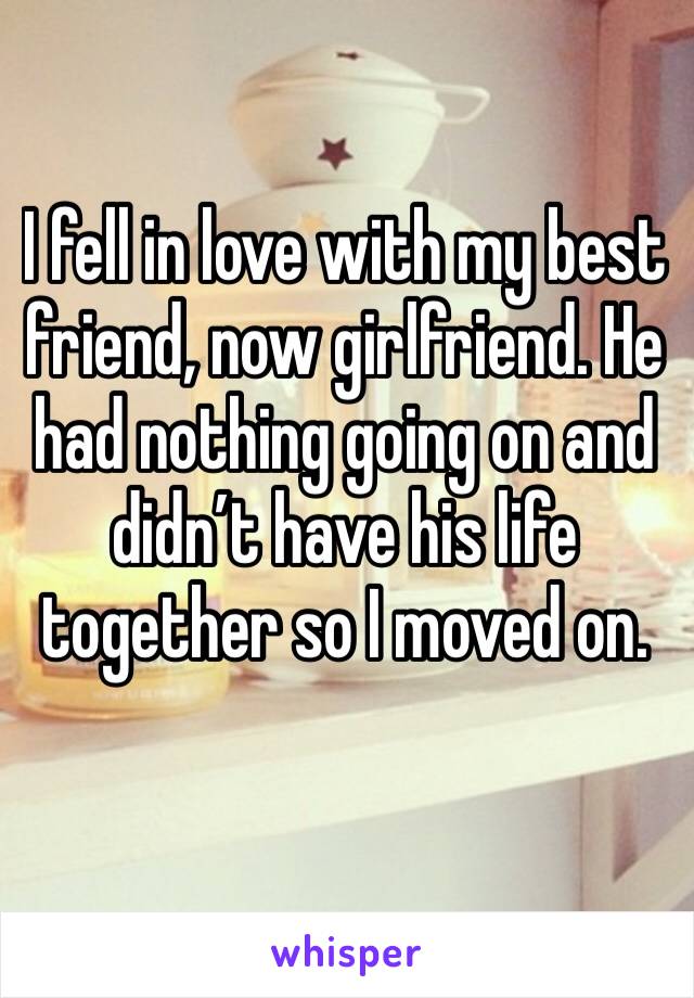 I fell in love with my best friend, now girlfriend. He had nothing going on and didn’t have his life together so I moved on. 