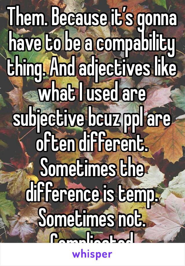 Them. Because it’s gonna have to be a compability thing. And adjectives like what I used are subjective bcuz ppl are often different. Sometimes the difference is temp. Sometimes not. Complicated