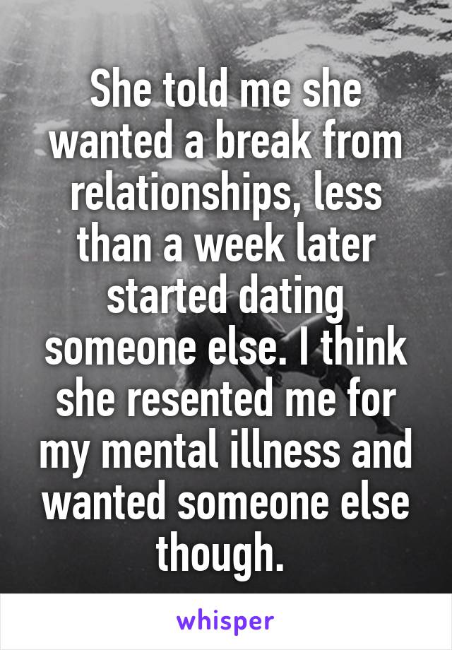 She told me she wanted a break from relationships, less than a week later started dating someone else. I think she resented me for my mental illness and wanted someone else though. 