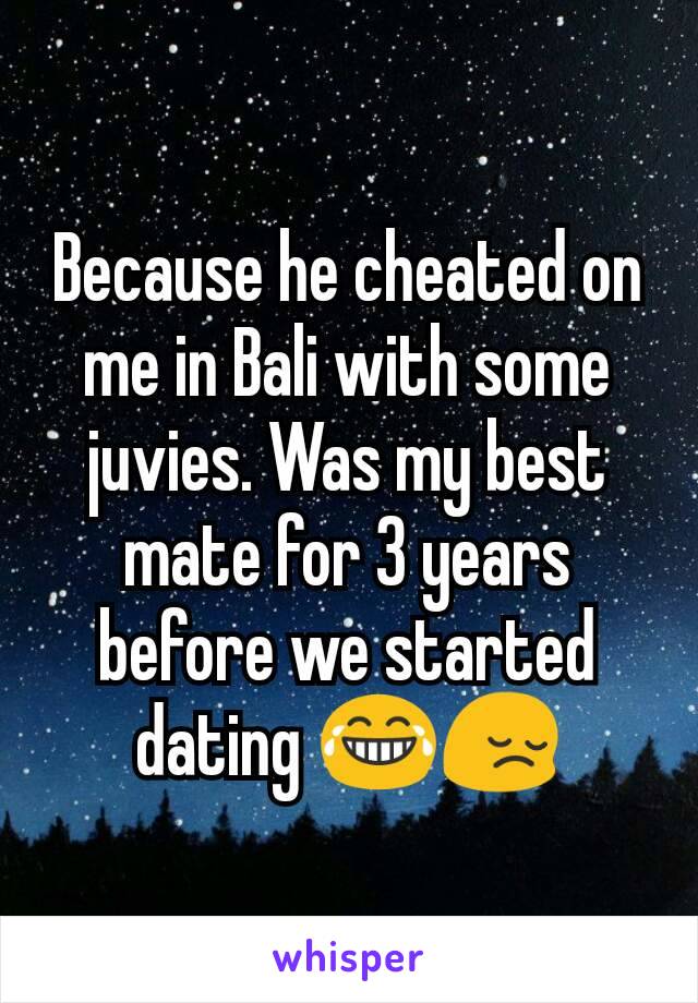 Because he cheated on me in Bali with some juvies. Was my best mate for 3 years before we started dating 😂😔