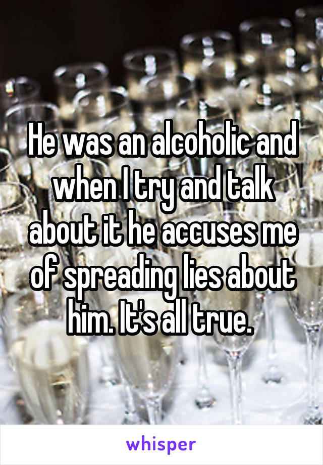 He was an alcoholic and when I try and talk about it he accuses me of spreading lies about him. It's all true. 