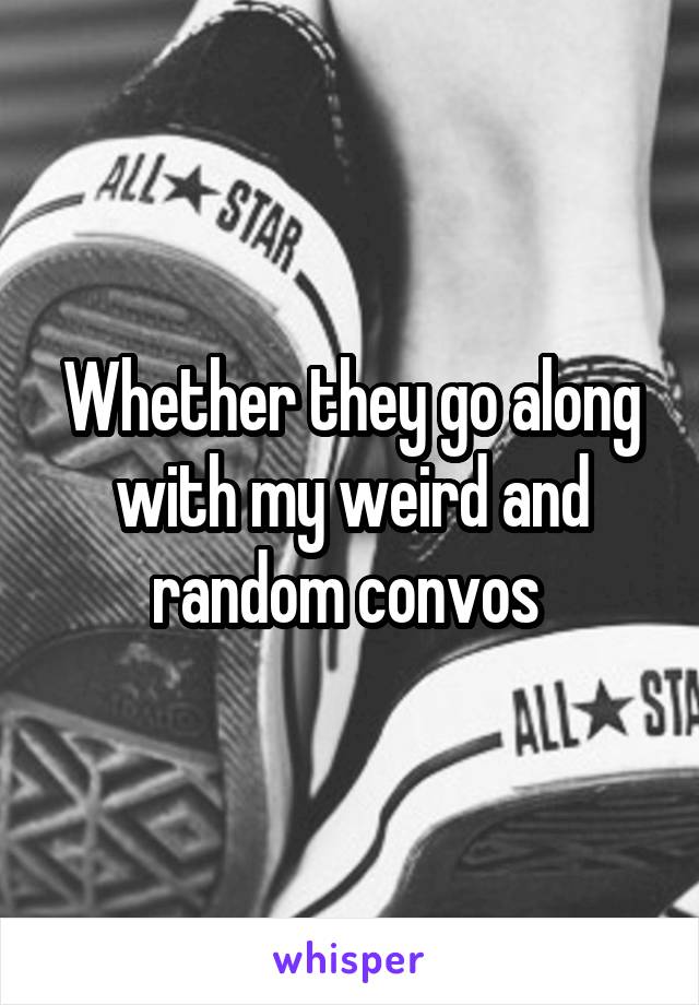 Whether they go along with my weird and random convos 