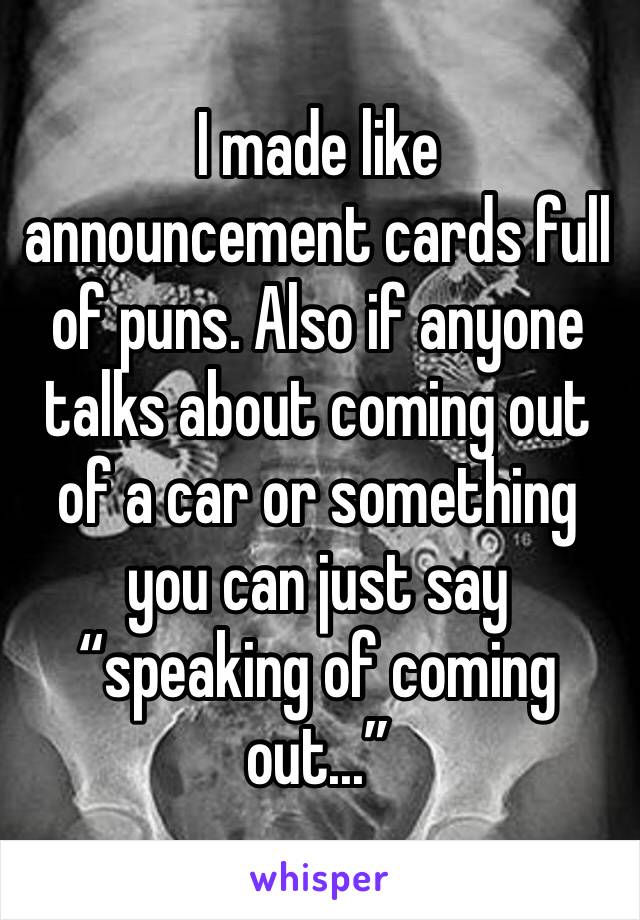 I made like announcement cards full of puns. Also if anyone talks about coming out of a car or something you can just say “speaking of coming out...”