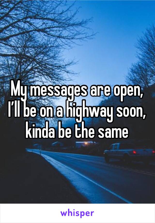 My messages are open, I’ll be on a highway soon, kinda be the same