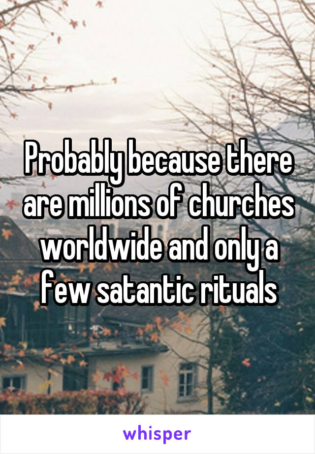 Probably because there are millions of churches worldwide and only a few satantic rituals