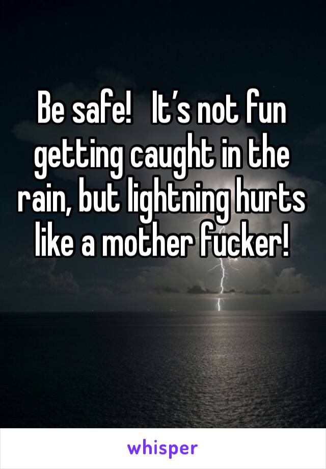 Be safe!   It’s not fun getting caught in the rain, but lightning hurts
like a mother fucker!