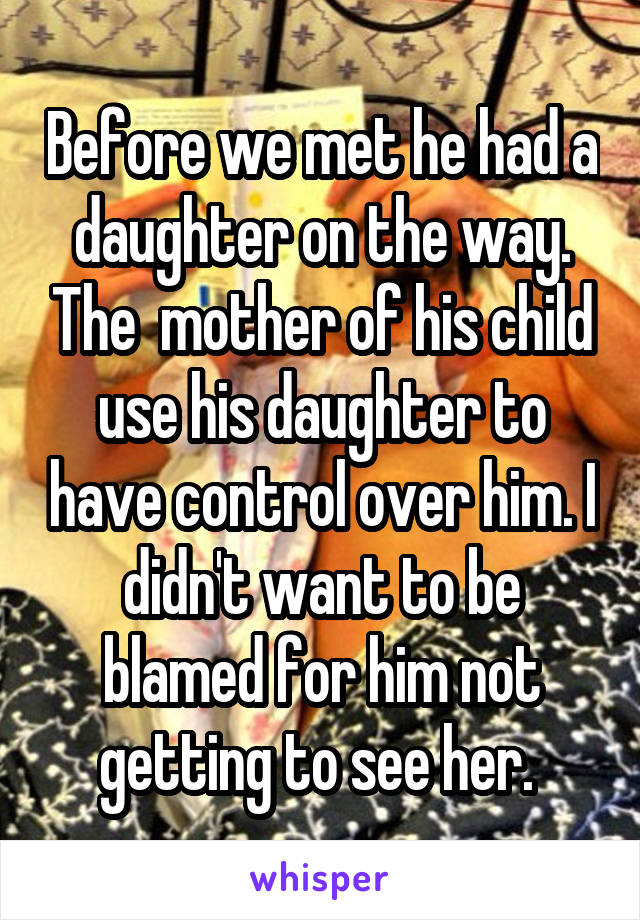 Before we met he had a daughter on the way. The  mother of his child use his daughter to have control over him. I didn't want to be blamed for him not getting to see her. 