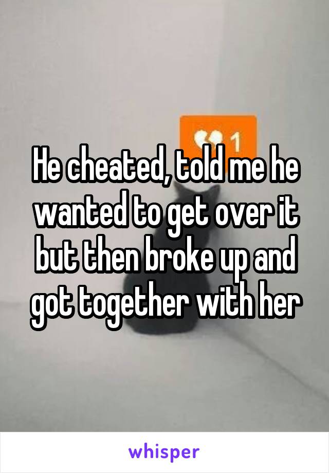 He cheated, told me he wanted to get over it but then broke up and got together with her