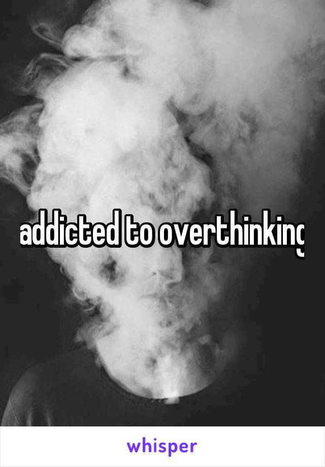 addicted to overthinking
