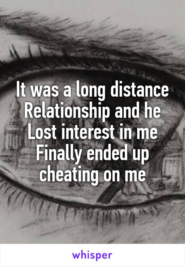 It was a long distance
Relationship and he
Lost interest in me
Finally ended up cheating on me