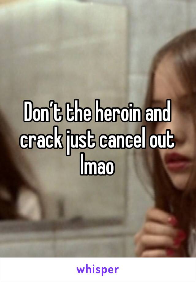 Don’t the heroin and crack just cancel out lmao 