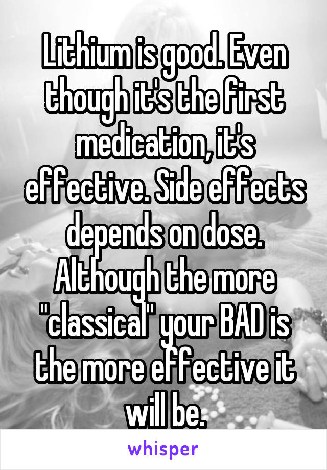 Lithium is good. Even though it's the first medication, it's effective. Side effects depends on dose. Although the more "classical" your BAD is the more effective it will be.
