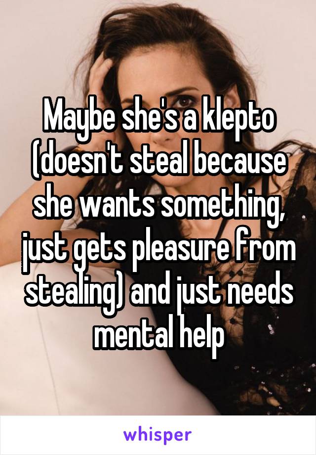 Maybe she's a klepto (doesn't steal because she wants something, just gets pleasure from stealing) and just needs mental help