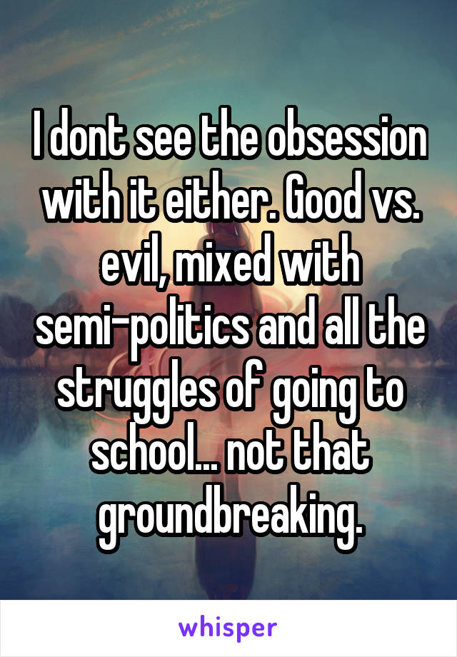 I dont see the obsession with it either. Good vs. evil, mixed with semi-politics and all the struggles of going to school... not that groundbreaking.