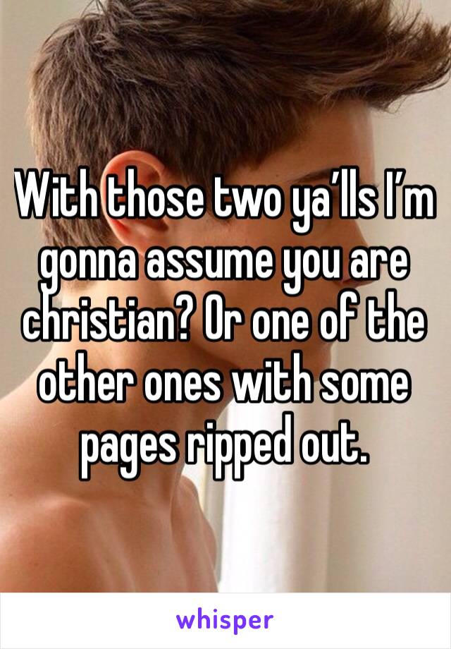 With those two ya’lls I’m gonna assume you are christian? Or one of the other ones with some pages ripped out.