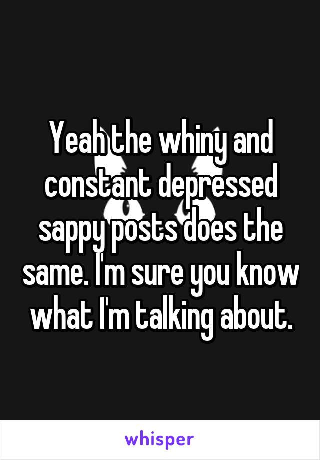 Yeah the whiny and constant depressed sappy posts does the same. I'm sure you know what I'm talking about.