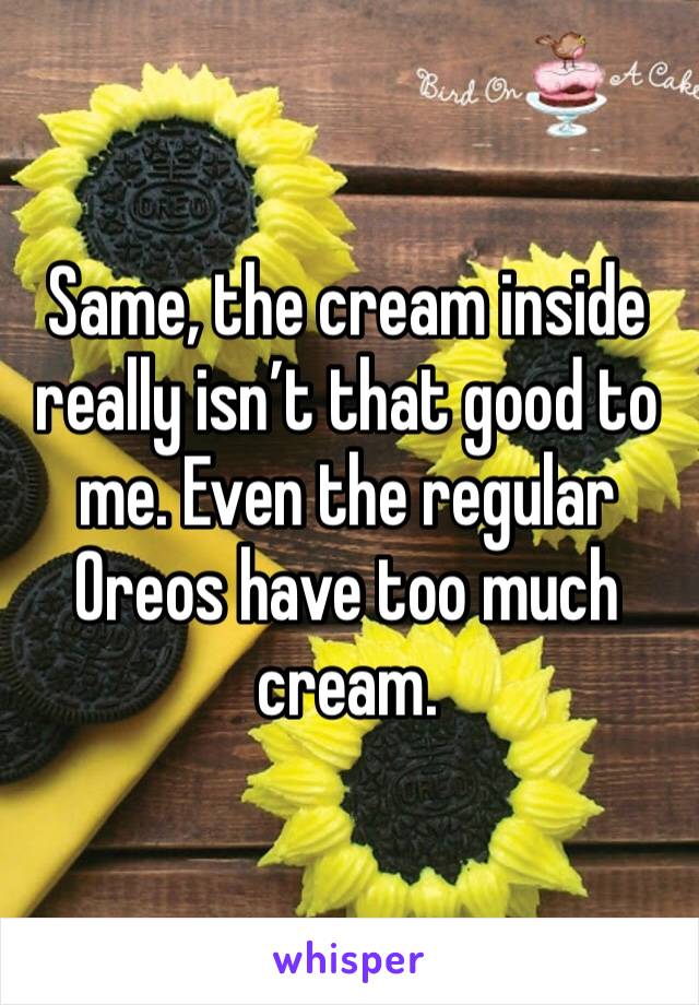 Same, the cream inside really isn’t that good to me. Even the regular Oreos have too much cream.