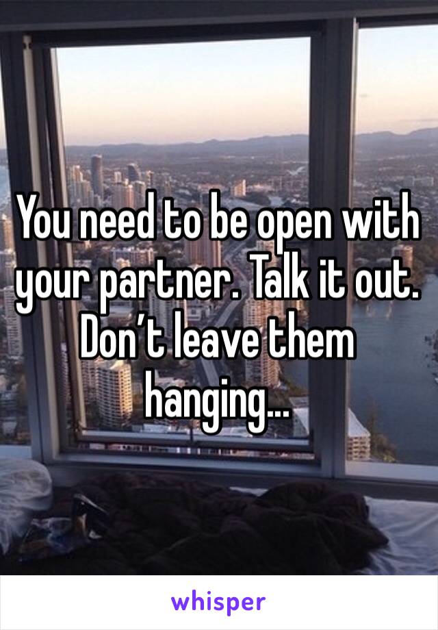 You need to be open with your partner. Talk it out. Don’t leave them hanging...
