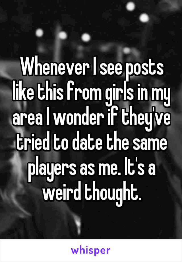 Whenever I see posts like this from girls in my area I wonder if they've tried to date the same players as me. It's a weird thought.