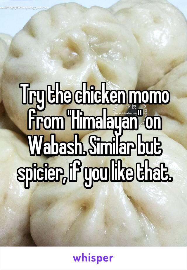 Try the chicken momo from "Himalayan" on Wabash. Similar but spicier, if you like that.