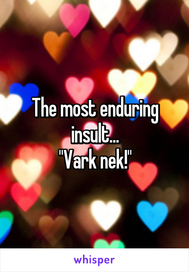 The most enduring insult...
"Vark nek!"