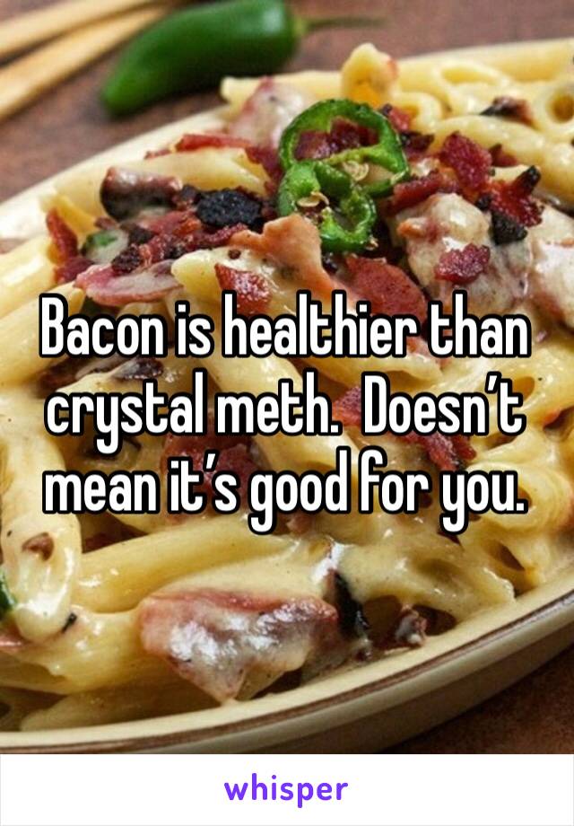 Bacon is healthier than crystal meth.  Doesn’t mean it’s good for you.  