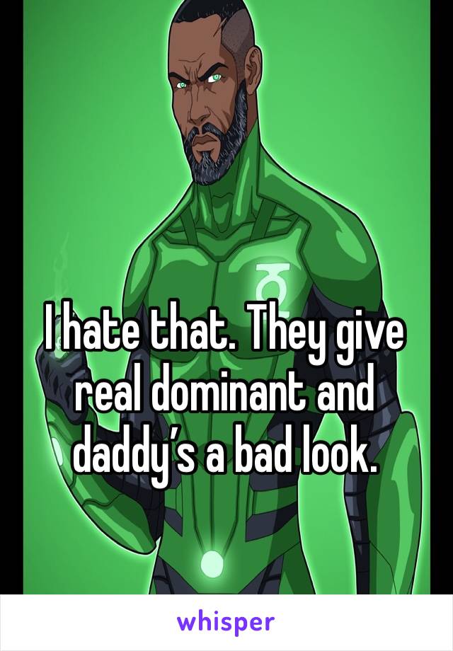 I hate that. They give real dominant and daddy’s a bad look.