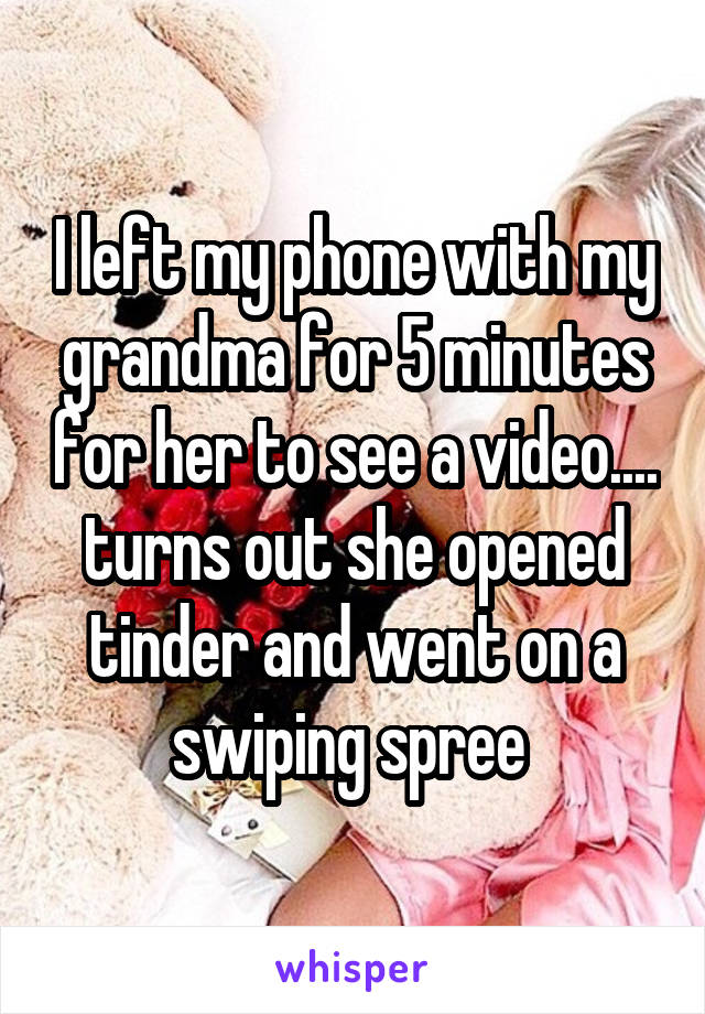 I left my phone with my grandma for 5 minutes for her to see a video.... turns out she opened tinder and went on a swiping spree 