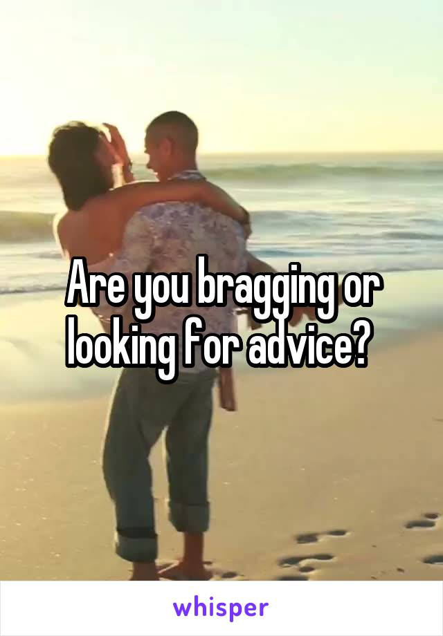 Are you bragging or looking for advice? 