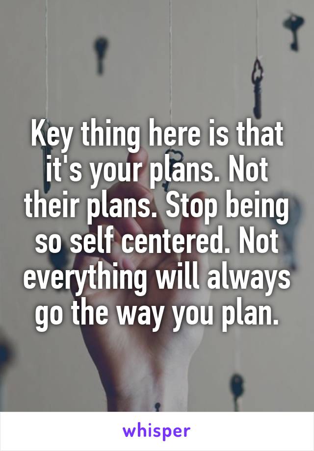 Key thing here is that it's your plans. Not their plans. Stop being so self centered. Not everything will always go the way you plan.