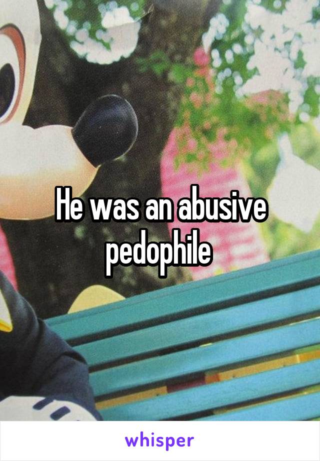 He was an abusive pedophile 