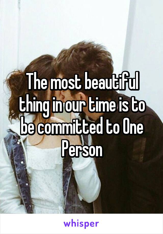 The most beautiful thing in our time is to be committed to One Person