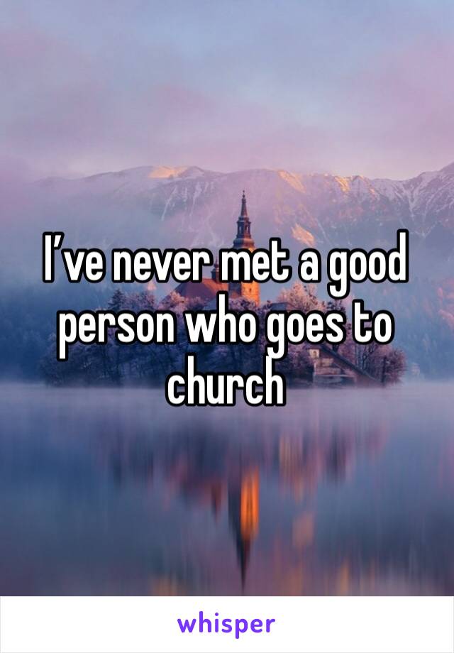 I’ve never met a good person who goes to church