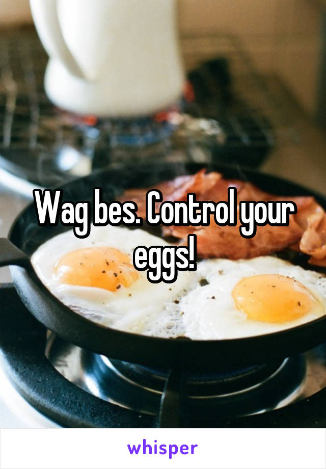Wag bes. Control your eggs!